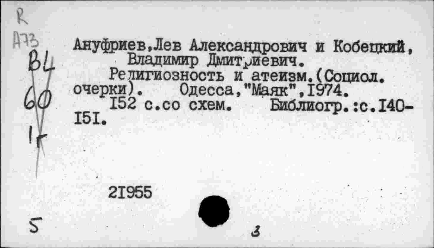 ﻿Ануфриев,Лев Александрович и Кобецкий, Владимир Дмитриевич.
Религиозность и атеизм.(Социол.
очерки).	Одесса,"Маяк",1974.
152 с.со схем. Библиогр.:с.14О-
21955